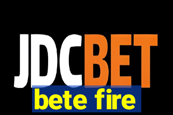 bete fire